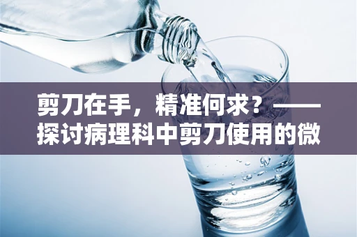 剪刀在手，精准何求？——探讨病理科中剪刀使用的微妙与艺术