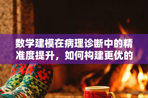数学建模在病理诊断中的精准度提升，如何构建更优的预测模型？