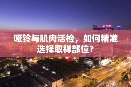 哑铃与肌肉活检，如何精准选择取样部位？