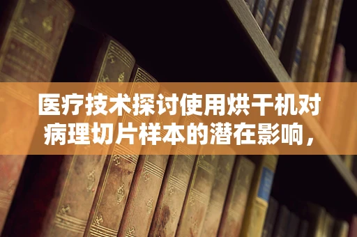 医疗技术探讨使用烘干机对病理切片样本的潜在影响，安全与效率的平衡点何在？