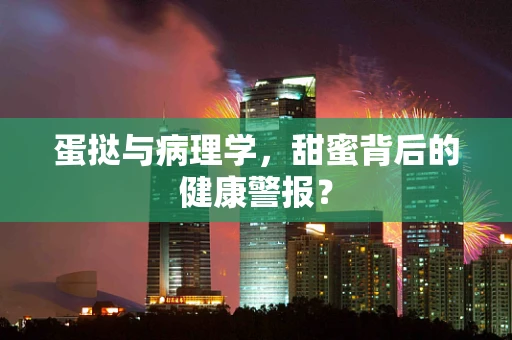 蛋挞与病理学，甜蜜背后的健康警报？