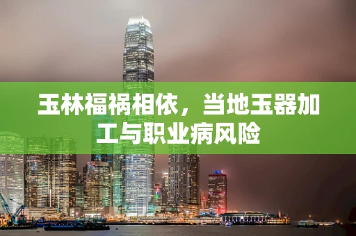 玉林福祸相依，当地玉器加工与职业病风险