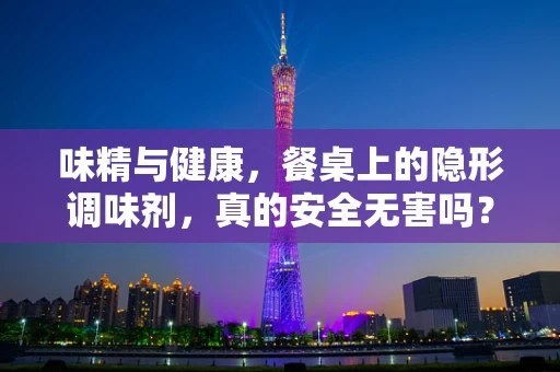味精与健康，餐桌上的隐形调味剂，真的安全无害吗？