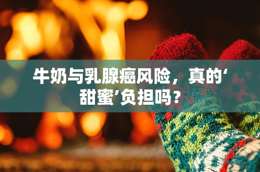 牛奶与乳腺癌风险，真的‘甜蜜’负担吗？