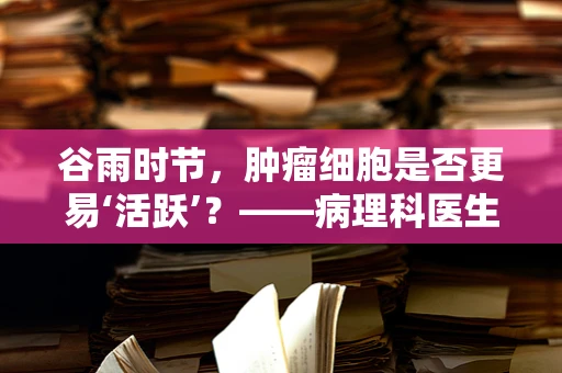 谷雨时节，肿瘤细胞是否更易‘活跃’？——病理科医生的视角