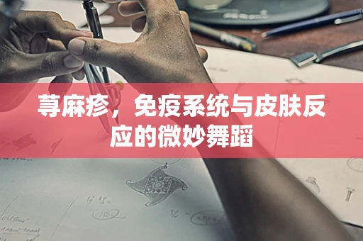 荨麻疹，免疫系统与皮肤反应的微妙舞蹈