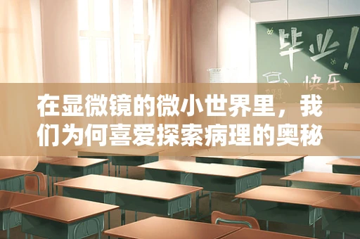 在显微镜的微小世界里，我们为何喜爱探索病理的奥秘？