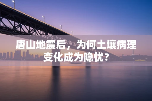 唐山地震后，为何土壤病理变化成为隐忧？