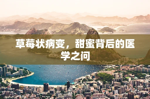草莓状病变，甜蜜背后的医学之问