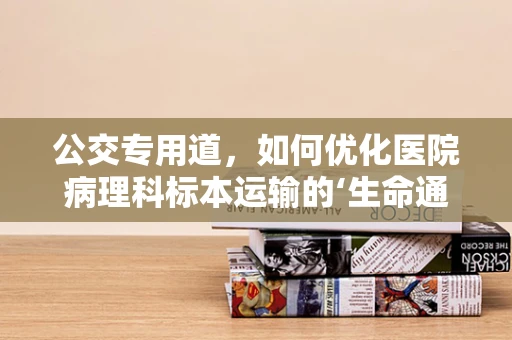 公交专用道，如何优化医院病理科标本运输的‘生命通道’？