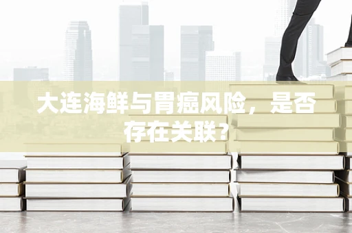 大连海鲜与胃癌风险，是否存在关联？