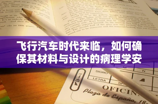 飞行汽车时代来临，如何确保其材料与设计的病理学安全？