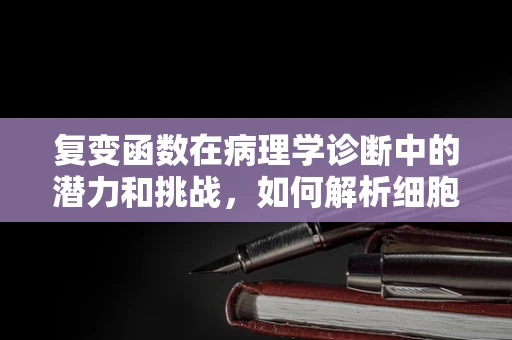 复变函数在病理学诊断中的潜力和挑战，如何解析细胞行为的‘数学之谜’？