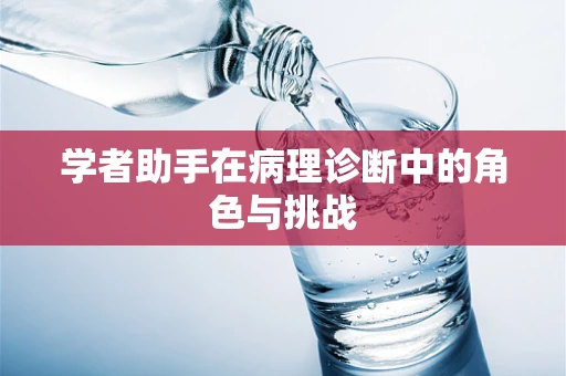 学者助手在病理诊断中的角色与挑战