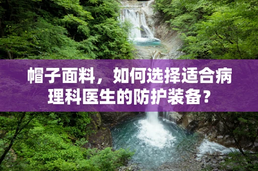 帽子面料，如何选择适合病理科医生的防护装备？