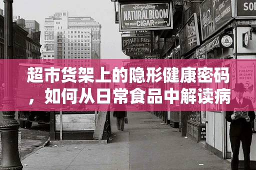 超市货架上的隐形健康密码，如何从日常食品中解读病理信息？