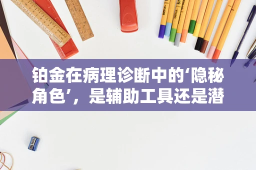铂金在病理诊断中的‘隐秘角色’，是辅助工具还是潜在干扰因素？