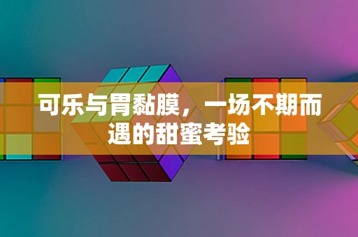 可乐与胃黏膜，一场不期而遇的甜蜜考验