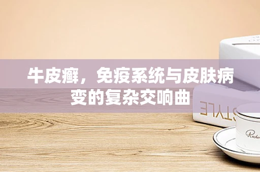 牛皮癣，免疫系统与皮肤病变的复杂交响曲