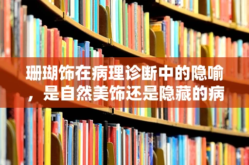 珊瑚饰在病理诊断中的隐喻，是自然美饰还是隐藏的病理信号？