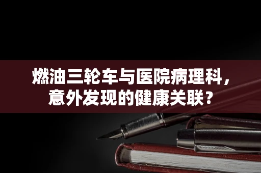 燃油三轮车与医院病理科，意外发现的健康关联？