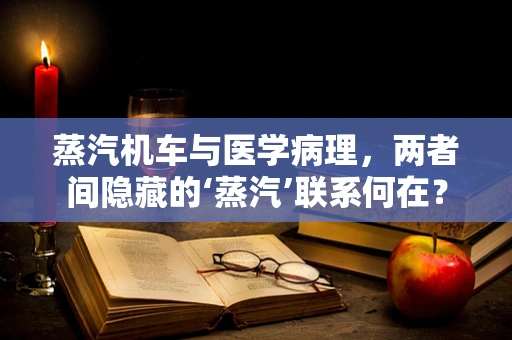 蒸汽机车与医学病理，两者间隐藏的‘蒸汽’联系何在？