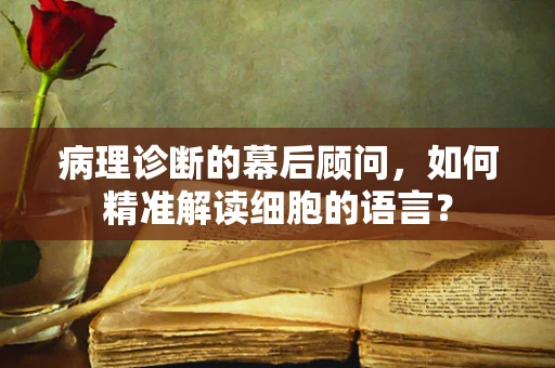 病理诊断的幕后顾问，如何精准解读细胞的语言？
