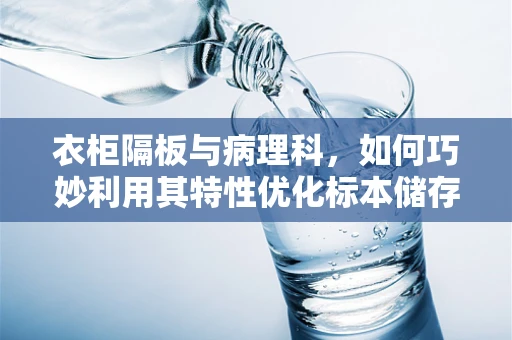 衣柜隔板与病理科，如何巧妙利用其特性优化标本储存？
