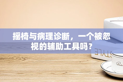 摇椅与病理诊断，一个被忽视的辅助工具吗？