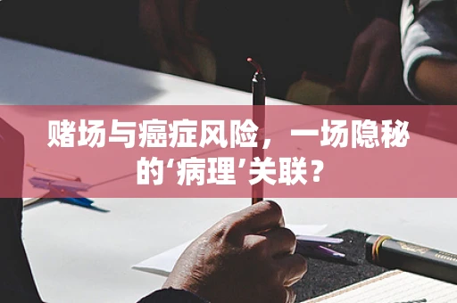 赌场与癌症风险，一场隐秘的‘病理’关联？