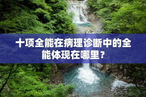 十项全能在病理诊断中的全能体现在哪里？