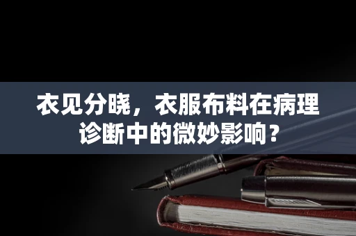 衣见分晓，衣服布料在病理诊断中的微妙影响？