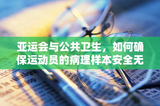 亚运会与公共卫生，如何确保运动员的病理样本安全无虞？