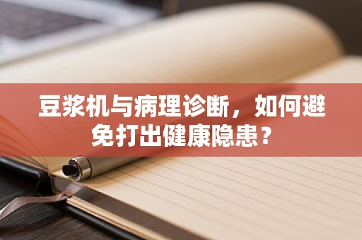 豆浆机与病理诊断，如何避免打出健康隐患？