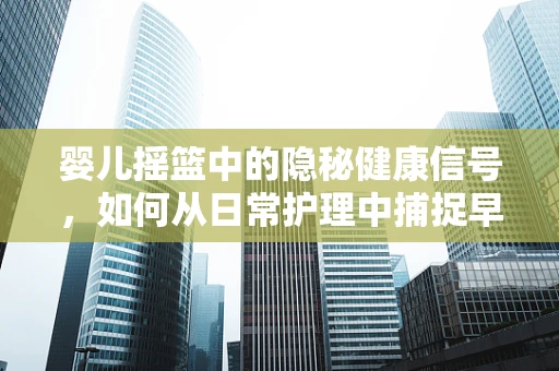 婴儿摇篮中的隐秘健康信号，如何从日常护理中捕捉早期疾病迹象？