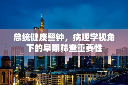 总统健康警钟，病理学视角下的早期筛查重要性