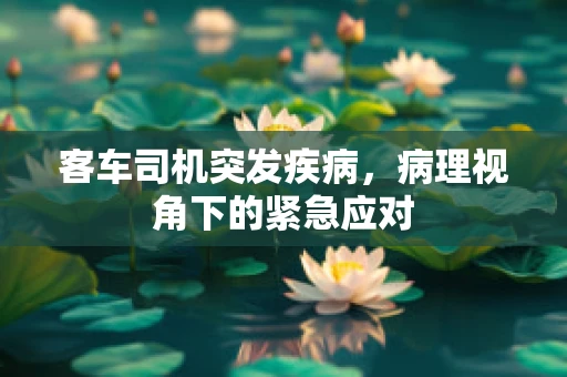 客车司机突发疾病，病理视角下的紧急应对