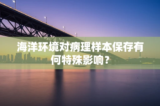 海洋环境对病理样本保存有何特殊影响？