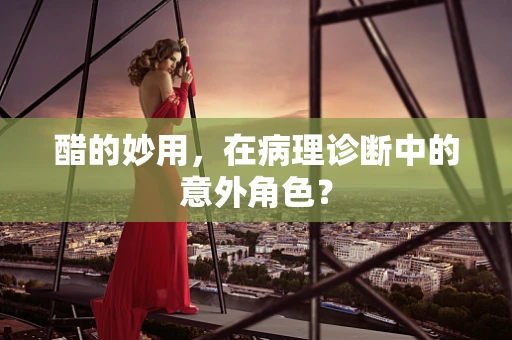 醋的妙用，在病理诊断中的意外角色？