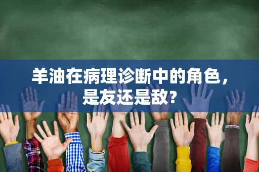 羊油在病理诊断中的角色，是友还是敌？