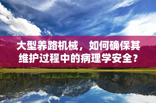 大型养路机械，如何确保其维护过程中的病理学安全？