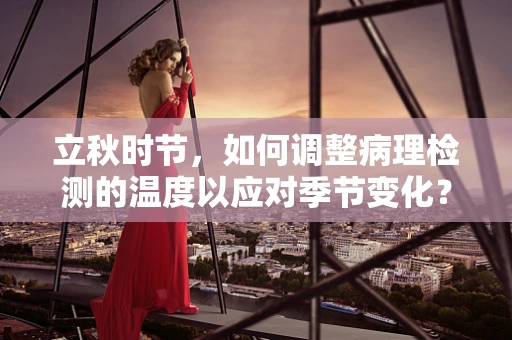 立秋时节，如何调整病理检测的温度以应对季节变化？