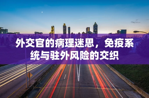 外交官的病理迷思，免疫系统与驻外风险的交织