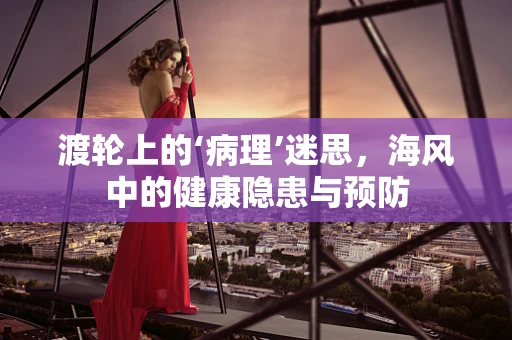 渡轮上的‘病理’迷思，海风中的健康隐患与预防