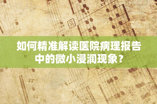 如何精准解读医院病理报告中的微小浸润现象？