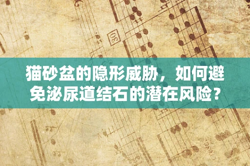 猫砂盆的隐形威胁，如何避免泌尿道结石的潜在风险？