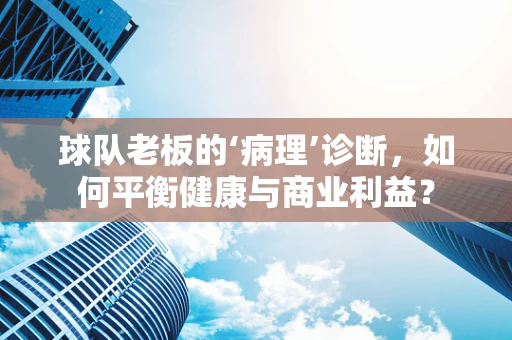 球队老板的‘病理’诊断，如何平衡健康与商业利益？