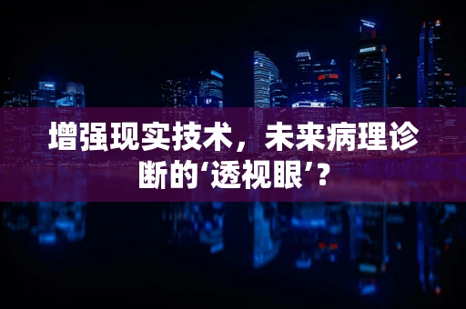 增强现实技术，未来病理诊断的‘透视眼’？