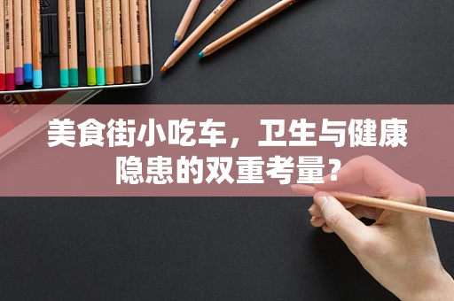 美食街小吃车，卫生与健康隐患的双重考量？
