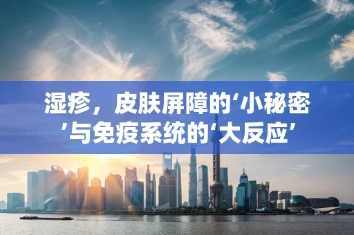 湿疹，皮肤屏障的‘小秘密’与免疫系统的‘大反应’